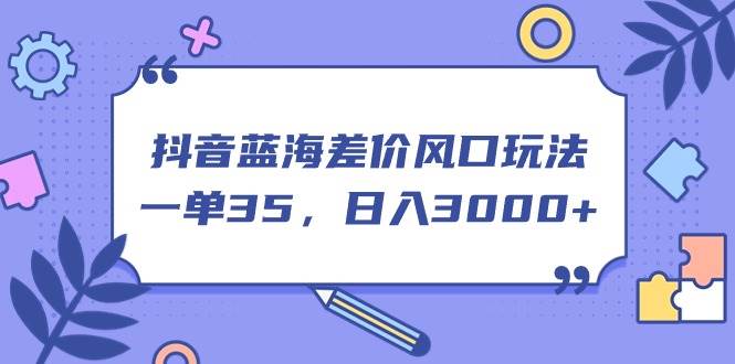 抖音蓝海差价风口玩法，一单35，日入3000+大成网创吧-网创项目资源站-副业项目-创业项目-搞钱项目大成网创吧