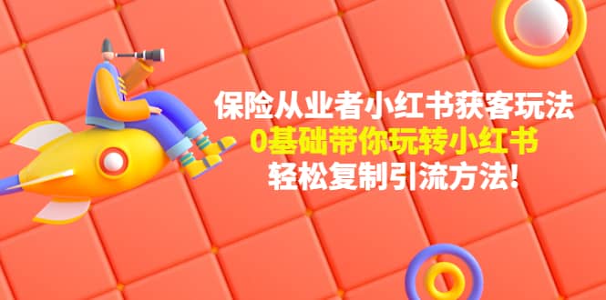 保险从业者的小红书获客玩法：0基础带你玩转小红书大成网创吧-网创项目资源站-副业项目-创业项目-搞钱项目大成网创吧
