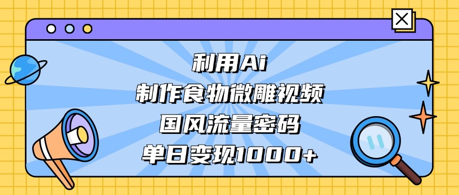 利用Ai制作食物微雕视频,国风流量密码,单日变现1000+大成网创吧-网创项目资源站-副业项目-创业项目-搞钱项目大成网创吧