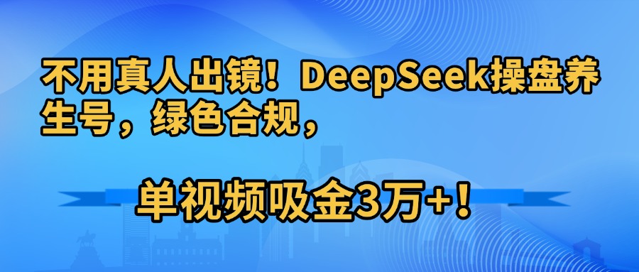 不用真人出镜！DeepSeek操盘养生号，绿色合规，单视频吸金3万+！大成网创吧-网创项目资源站-副业项目-创业项目-搞钱项目大成网创吧