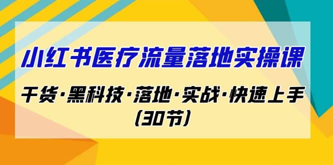 小红书·医疗流量落地实操课，干货·黑科技·落地·实战·快速上手（30节）大成网创吧-网创项目资源站-副业项目-创业项目-搞钱项目大成网创吧