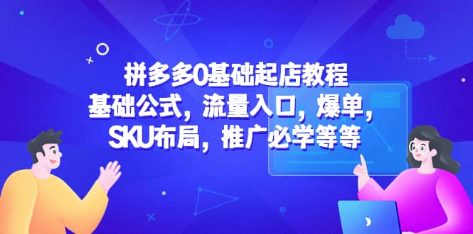 拼多多0基础起店教程：基础公式，流量入口，爆单，SKU布局，推广必学等等大成网创吧-网创项目资源站-副业项目-创业项目-搞钱项目大成网创吧