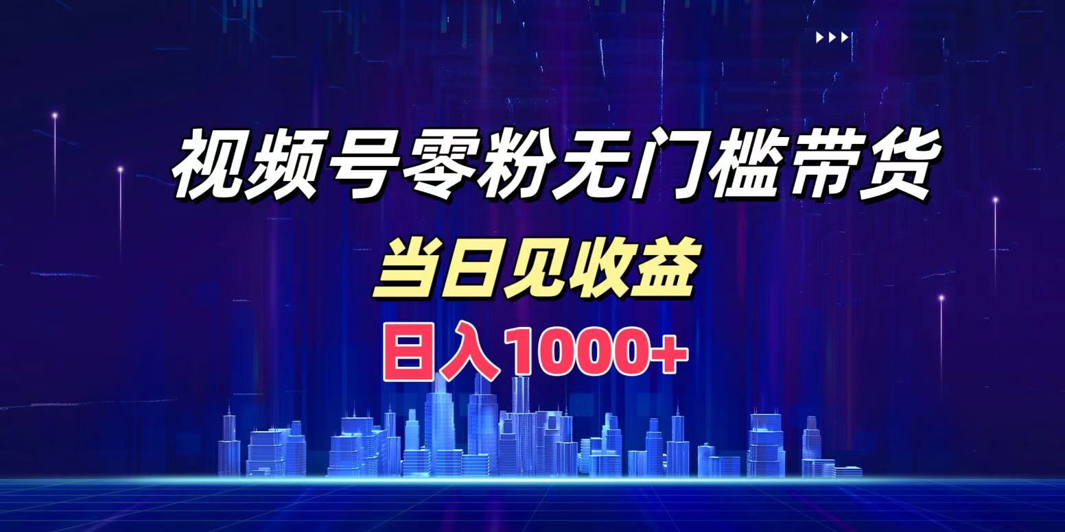 视频号0粉无门槛带货，日入1000+，当天见收益大成网创吧-网创项目资源站-副业项目-创业项目-搞钱项目大成网创吧