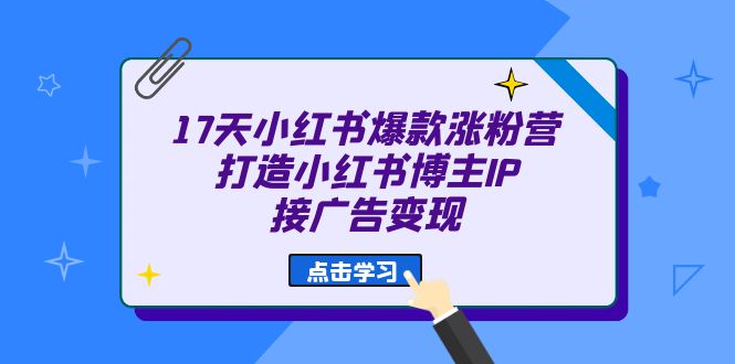 17天 小红书爆款 涨粉营（广告变现方向）打造小红书博主IP、接广告变现大成网创吧-网创项目资源站-副业项目-创业项目-搞钱项目大成网创吧