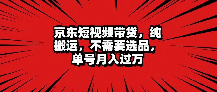 京东短视频带货，纯搬运，不需要选品，单号月入过万大成网创吧-网创项目资源站-副业项目-创业项目-搞钱项目大成网创吧