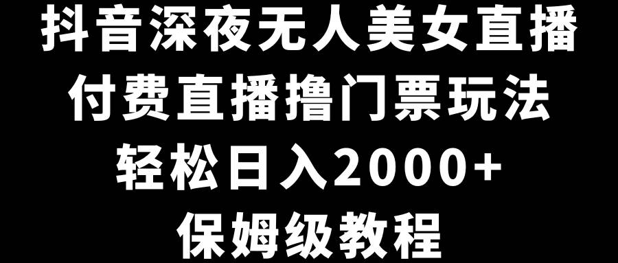 抖音深夜无人美女直播，付费直播撸门票玩法，轻松日入2000+，保姆级教程大成网创吧-网创项目资源站-副业项目-创业项目-搞钱项目大成网创吧