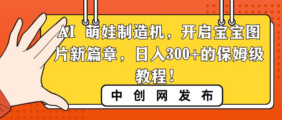 AI 萌娃制造机，开启宝宝图片新篇章，日入300+的保姆级教程！大成网创吧-网创项目资源站-副业项目-创业项目-搞钱项目大成网创吧