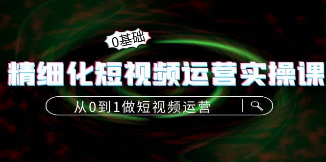 精细化短视频运营实操课，从0到1做短视频运营：算法篇+定位篇+内容篇大成网创吧-网创项目资源站-副业项目-创业项目-搞钱项目大成网创吧