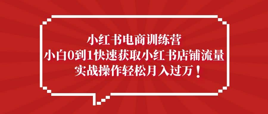 小红书电商训练营，小白0到1快速获取小红书店铺流量大成网创吧-网创项目资源站-副业项目-创业项目-搞钱项目大成网创吧