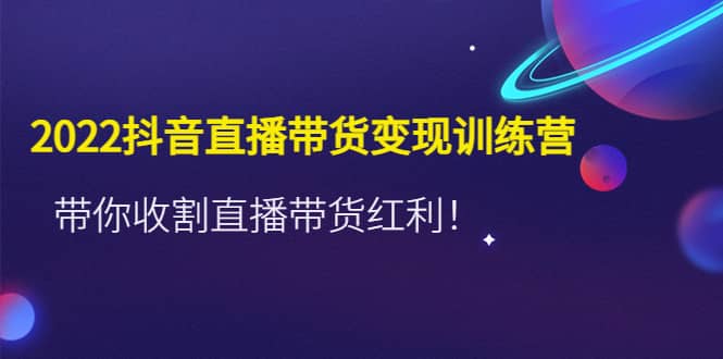 2022抖音直播带货变现训练营，带你收割直播带货红利大成网创吧-网创项目资源站-副业项目-创业项目-搞钱项目大成网创吧