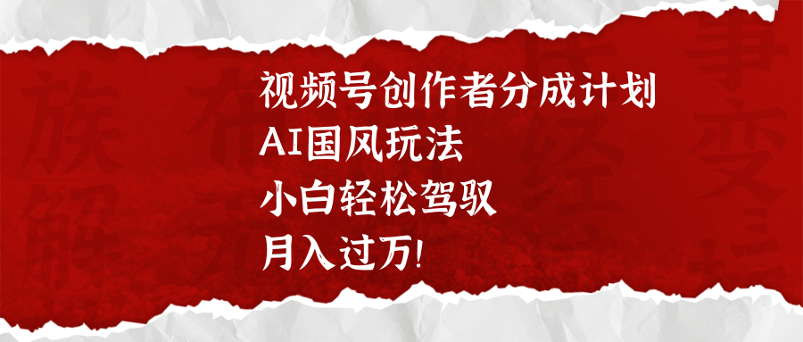 视频号创作者分成计划，AI国风玩法，小白轻松驾驭，月入过万！大成网创吧-网创项目资源站-副业项目-创业项目-搞钱项目大成网创吧