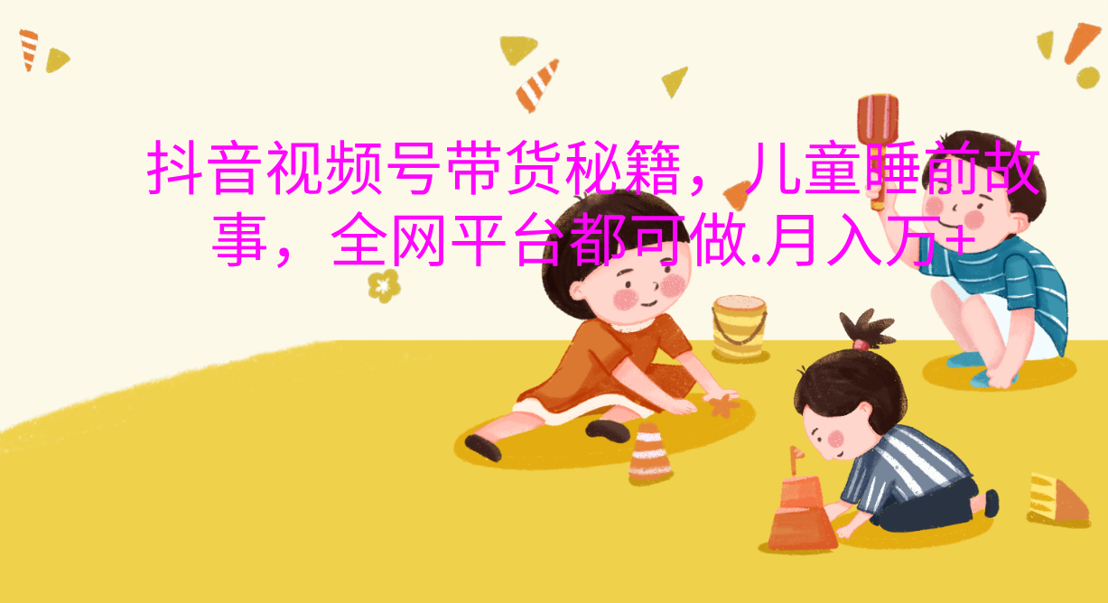 抖音视频号带货新风口：儿童睡前故事，轻松月入过万！大成网创吧-网创项目资源站-副业项目-创业项目-搞钱项目大成网创吧