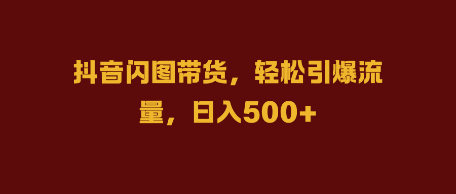 抖音闪图带货，轻松引爆流量，日入500+大成网创吧-网创项目资源站-副业项目-创业项目-搞钱项目大成网创吧
