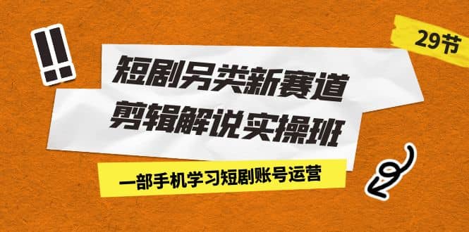 短剧另类新赛道剪辑解说实操班：一部手机学习短剧账号运营（29节 价值500）大成网创吧-网创项目资源站-副业项目-创业项目-搞钱项目大成网创吧