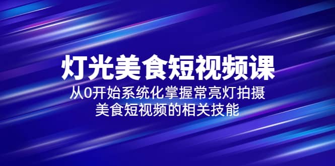 2023灯光-美食短视频课，从0开始系统化掌握常亮灯拍摄美食短视频的相关技能大成网创吧-网创项目资源站-副业项目-创业项目-搞钱项目大成网创吧