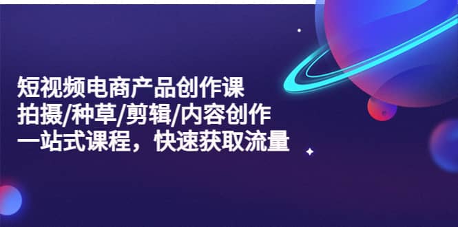 短视频电商产品创作课，拍摄/种草/剪辑/内容创作/一站式课程 快速获取流量大成网创吧-网创项目资源站-副业项目-创业项目-搞钱项目大成网创吧