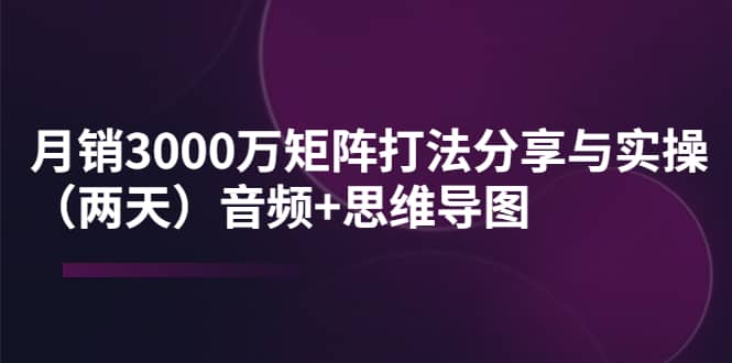 某线下培训：月销3000万矩阵打法分享与实操（两天）音频+思维导图大成网创吧-网创项目资源站-副业项目-创业项目-搞钱项目大成网创吧