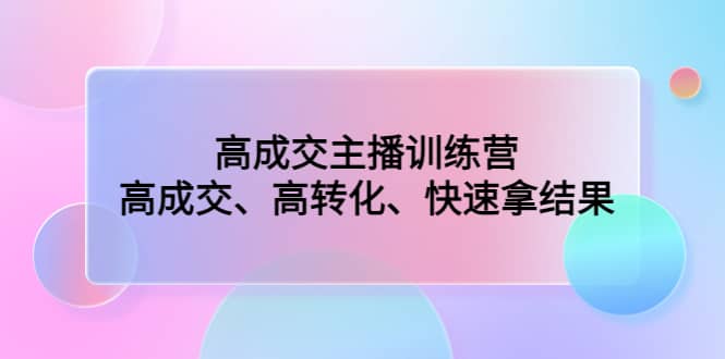 高成交主播训练营：高成交、高转化、快速拿结果大成网创吧-网创项目资源站-副业项目-创业项目-搞钱项目大成网创吧