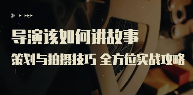 导演该如何讲故事：策划与拍摄技巧 全方位实战攻略（8节课 原价799）大成网创吧-网创项目资源站-副业项目-创业项目-搞钱项目大成网创吧