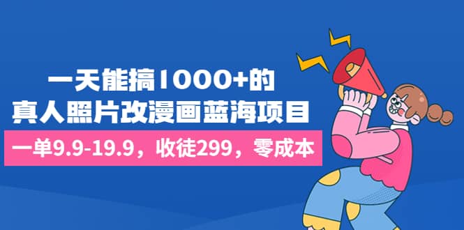 一天能搞1000+的，真人照片改漫画蓝海项目，一单9.9-19.9，收徒299，零成本大成网创吧-网创项目资源站-副业项目-创业项目-搞钱项目大成网创吧