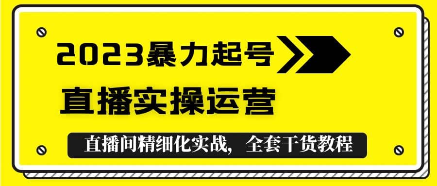 2023暴力起号+直播实操运营，全套直播间精细化实战，全套干货教程大成网创吧-网创项目资源站-副业项目-创业项目-搞钱项目大成网创吧