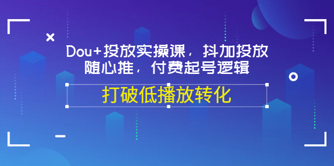 Dou+投放实操课，抖加投放，随心推，付费起号逻辑，打破低播放转化大成网创吧-网创项目资源站-副业项目-创业项目-搞钱项目大成网创吧