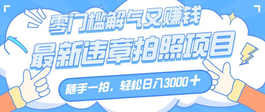解气又赚钱的项目,随手一拍,轻松收入3000+,最新违章拍照赚钱大成网创吧-网创项目资源站-副业项目-创业项目-搞钱项目大成网创吧