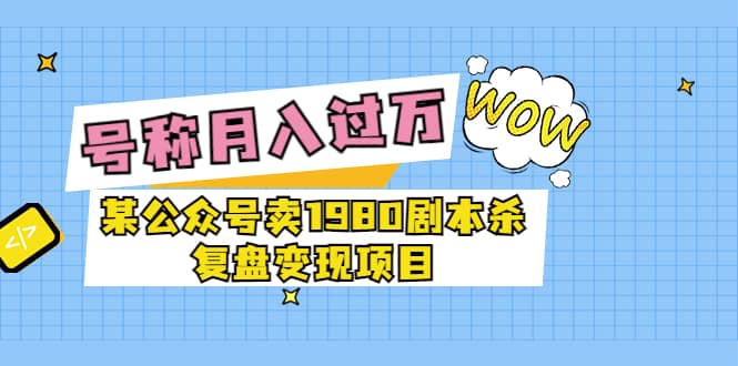 某公众号卖1980剧本杀复盘变现项目，号称月入10000+这两年非常火大成网创吧-网创项目资源站-副业项目-创业项目-搞钱项目大成网创吧