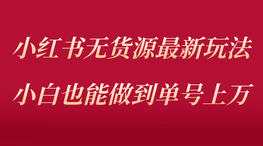小红书无货源最新螺旋起号玩法，电商小白也能做到单号上万（收费3980）大成网创吧-网创项目资源站-副业项目-创业项目-搞钱项目大成网创吧