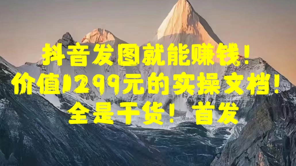 抖音发图就能赚钱！价值1299元的实操文档，全是干货！首发大成网创吧-网创项目资源站-副业项目-创业项目-搞钱项目大成网创吧