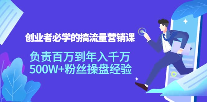 创业者必学的搞流量营销课：负责百万到年入千万，500W+粉丝操盘经验大成网创吧-网创项目资源站-副业项目-创业项目-搞钱项目大成网创吧