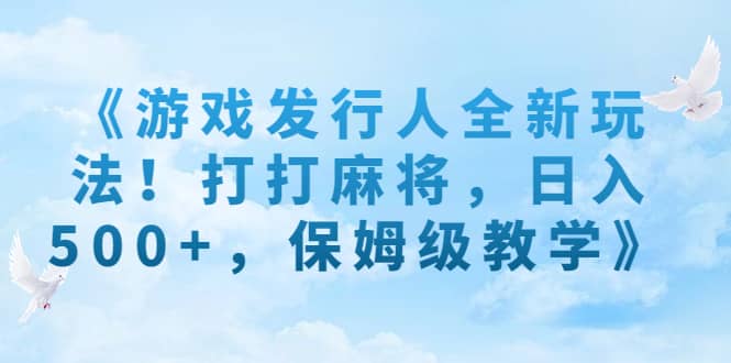 《游戏发行人全新玩法！打打麻将，日入500+，保姆级教学》大成网创吧-网创项目资源站-副业项目-创业项目-搞钱项目大成网创吧