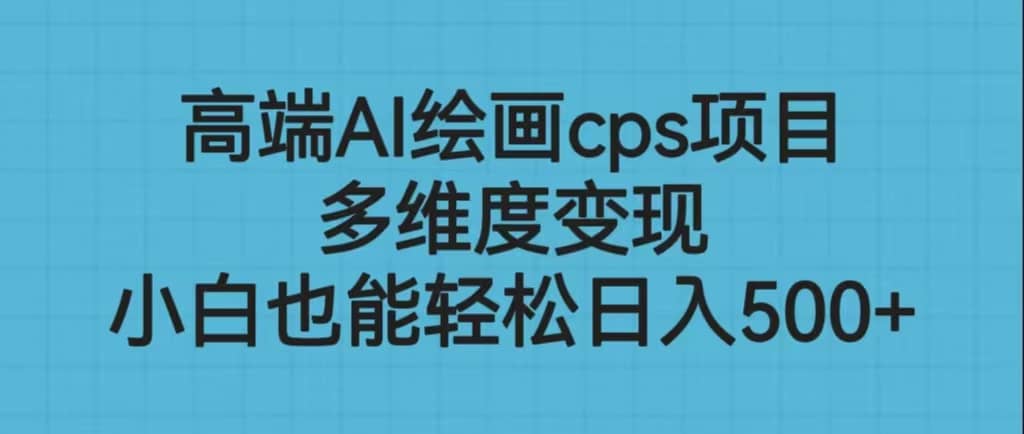 高端AI绘画cps项目，多维度变现，小白也能轻松日入500+大成网创吧-网创项目资源站-副业项目-创业项目-搞钱项目大成网创吧