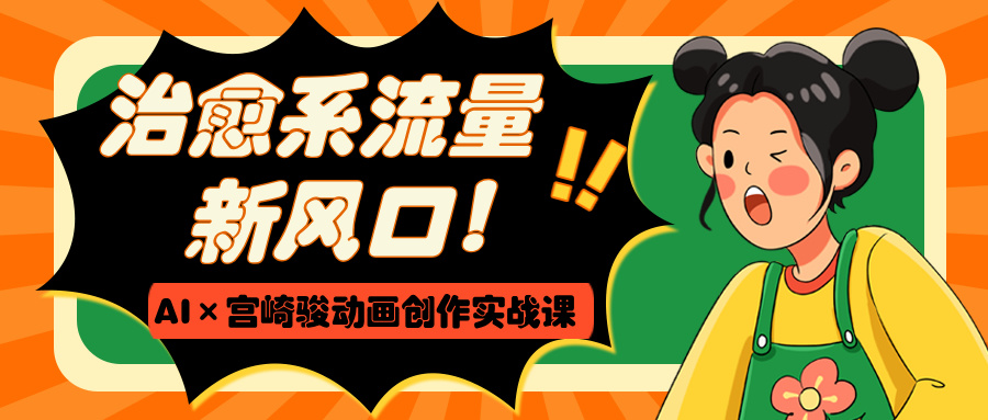 治愈系流量新风口！AI×宫崎骏动画创作实战课大成网创吧-网创项目资源站-副业项目-创业项目-搞钱项目大成网创吧