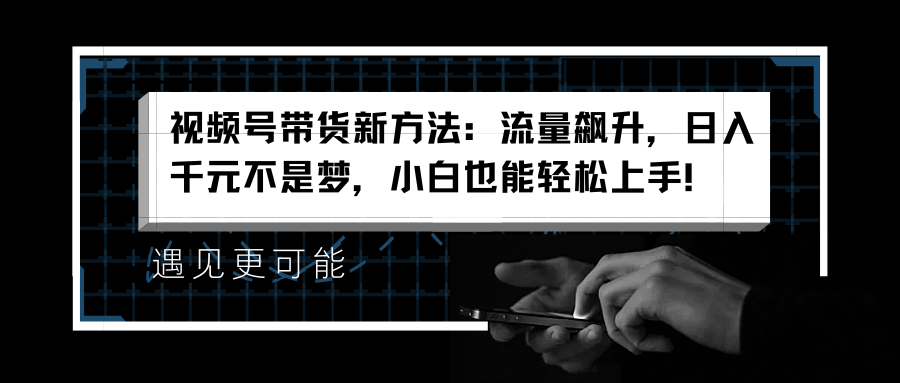 视频号带货新方法：流量飙升，日入千元不是梦，小白也能轻松上手！大成网创吧-网创项目资源站-副业项目-创业项目-搞钱项目大成网创吧