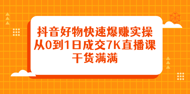 抖音好物快速爆赚实操，从0到1日成交7K直播课，干货满满大成网创吧-网创项目资源站-副业项目-创业项目-搞钱项目大成网创吧