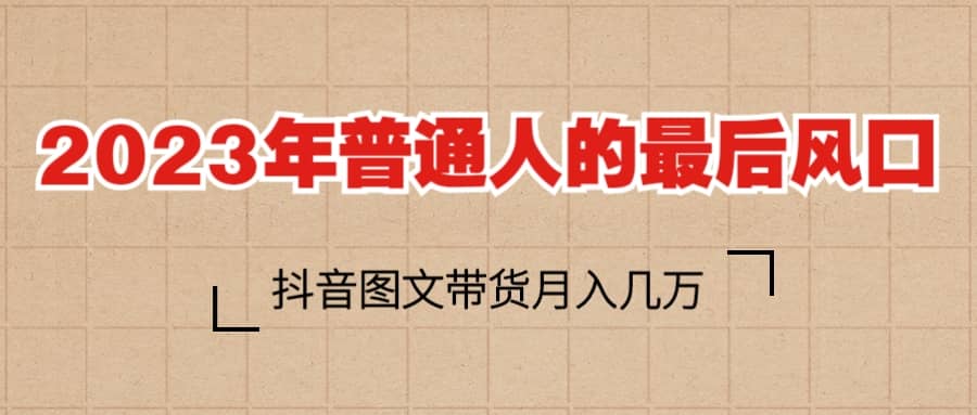 2023普通人的最后风口，抖音图文带货月入几万+大成网创吧-网创项目资源站-副业项目-创业项目-搞钱项目大成网创吧