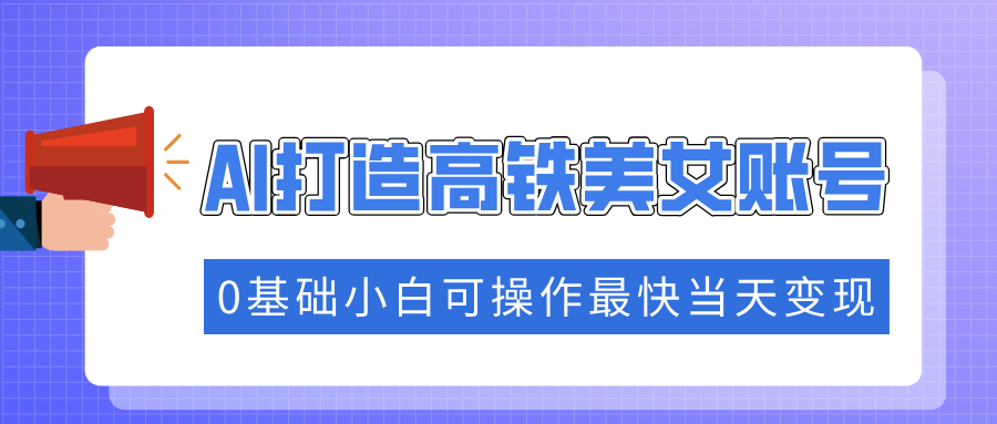 抓住流量密码快速涨粉，AI打造高铁美女账号，0基础小白可操作最快当天变现大成网创吧-网创项目资源站-副业项目-创业项目-搞钱项目大成网创吧