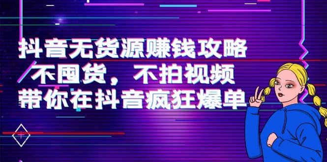 抖音无货源赚钱攻略，不囤货，不拍视频，带你在抖音疯狂爆单大成网创吧-网创项目资源站-副业项目-创业项目-搞钱项目大成网创吧