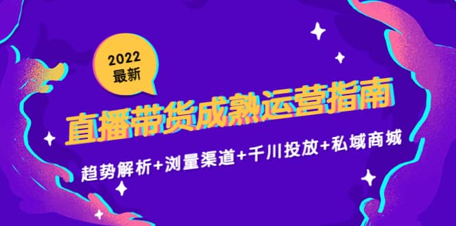 2022最新直播带货成熟运营指南：趋势解析+浏量渠道+千川投放+私域商城大成网创吧-网创项目资源站-副业项目-创业项目-搞钱项目大成网创吧