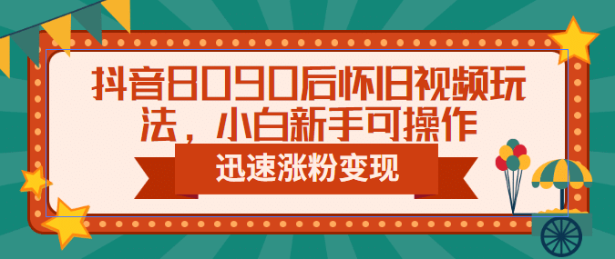 抖音8090后怀旧视频玩法，小白新手可操作，迅速涨粉变现（教程+素材）大成网创吧-网创项目资源站-副业项目-创业项目-搞钱项目大成网创吧