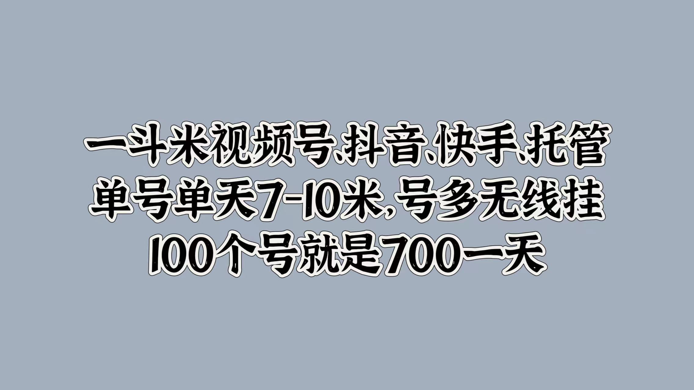 一斗米视频号、抖音、快手、托管，单号单天7-10米，号多无线挂，100个号就是700一天大成网创吧-网创项目资源站-副业项目-创业项目-搞钱项目大成网创吧