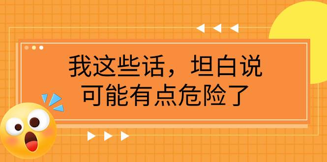 某公众号付费文章《我这些话，坦白说，可能有点危险了》大成网创吧-网创项目资源站-副业项目-创业项目-搞钱项目大成网创吧
