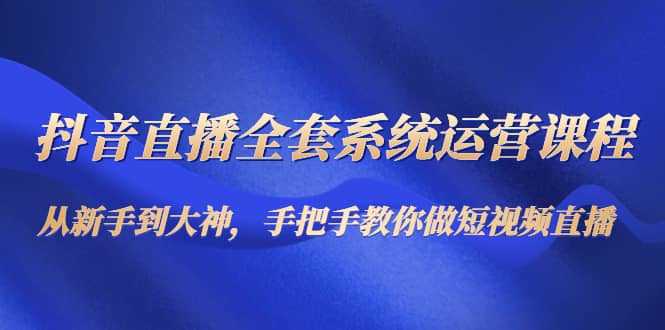 抖音直播全套系统运营课程：从新手到大神，手把手教你做直播短视频大成网创吧-网创项目资源站-副业项目-创业项目-搞钱项目大成网创吧