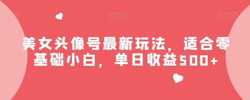 美女头像号最新玩法，适合零基础小白，单日收益500+【揭秘】大成网创吧-网创项目资源站-副业项目-创业项目-搞钱项目大成网创吧