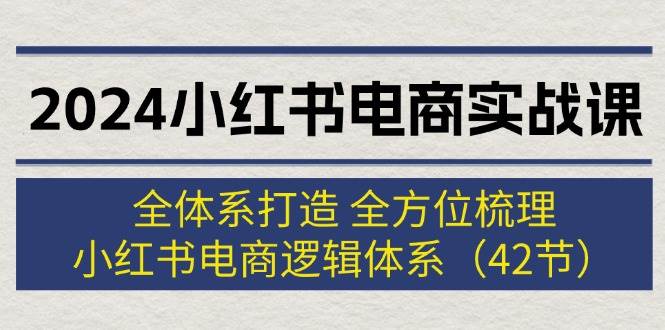 2024小红书电商实战课：全体系打造 全方位梳理 小红书电商逻辑体系 (42节)大成网创吧-网创项目资源站-副业项目-创业项目-搞钱项目大成网创吧
