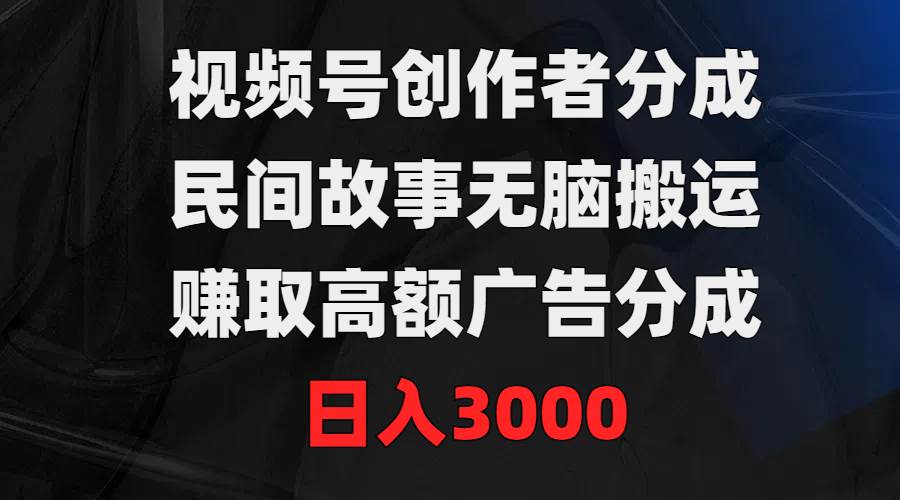 视频号创作者分成，民间故事无脑搬运，赚取高额广告分成，日入3000大成网创吧-网创项目资源站-副业项目-创业项目-搞钱项目大成网创吧