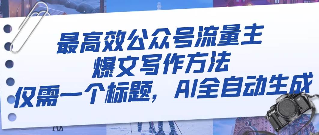 最高效公众号流量主爆文写作方法，仅需一个标题，AI全自动生成大成网创吧-网创项目资源站-副业项目-创业项目-搞钱项目大成网创吧