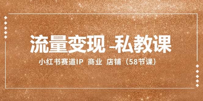 流量变现-私教课：小红书赛道IP  商业  店铺（58节课）大成网创吧-网创项目资源站-副业项目-创业项目-搞钱项目大成网创吧