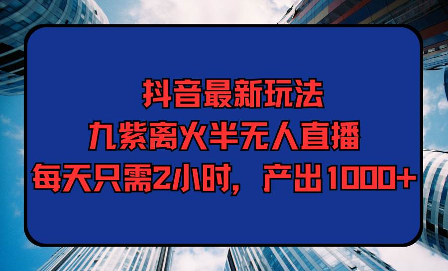 抖音最新玩法，九紫离火半无人直播，每天只需2小时，产出1000+大成网创吧-网创项目资源站-副业项目-创业项目-搞钱项目大成网创吧